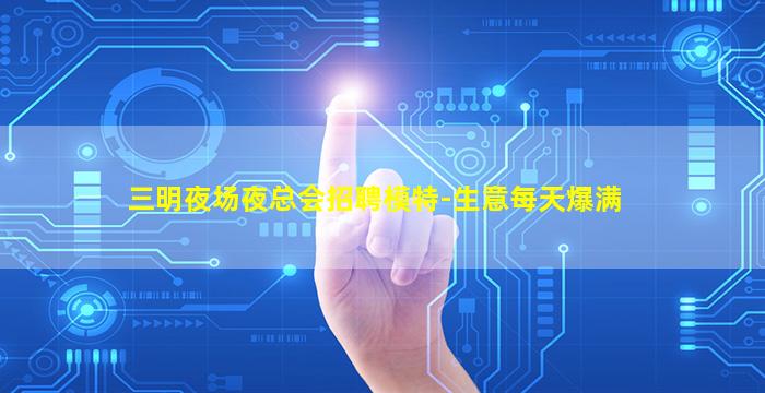 三明夜场夜总会招聘模特-生意每天爆满